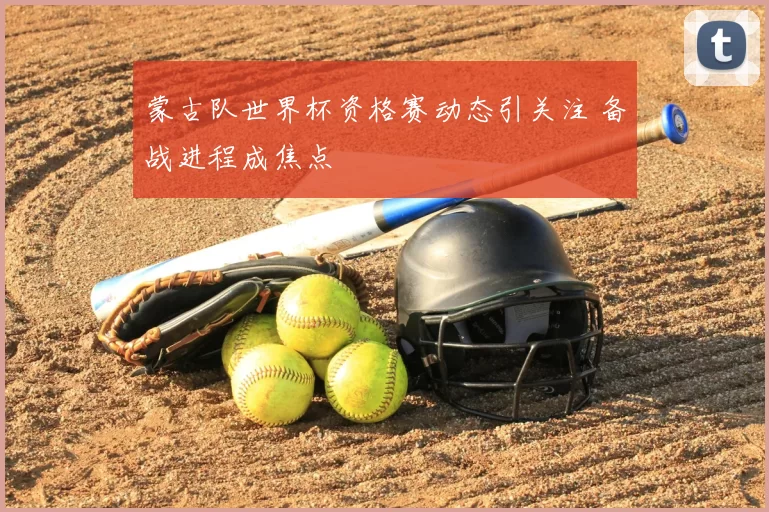 蒙古队世界杯资格赛动态引关注 备战进程成焦点