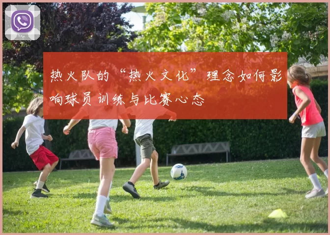 热火队的“热火文化”理念如何影响球员训练与比赛心态