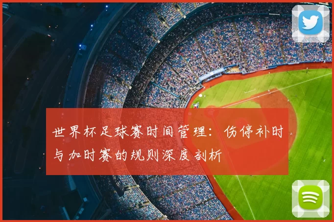 世界杯足球赛时间管理:伤停补时与加时赛的规则深度剖析