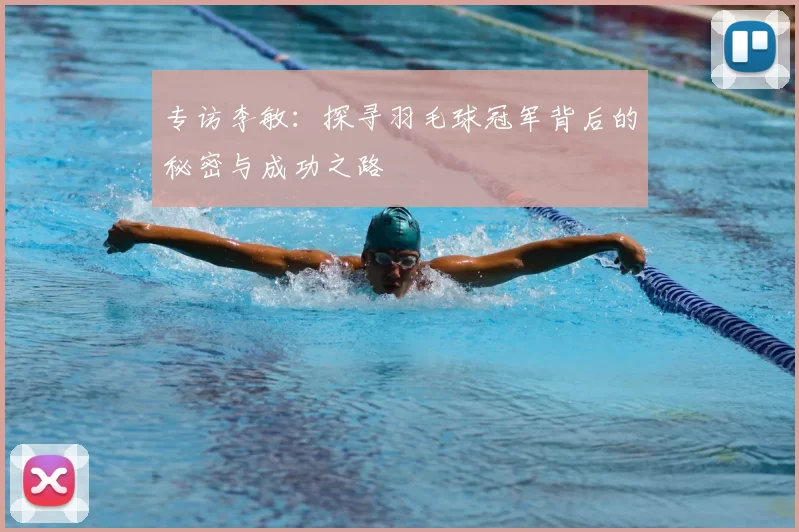 专访李敏：探寻羽毛球冠军背后的秘密与成功之路