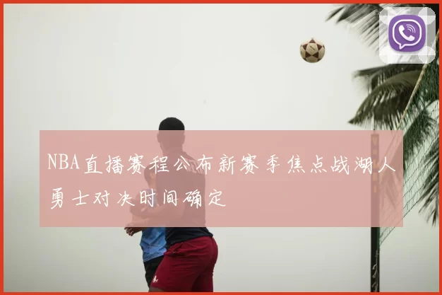 NBA直播赛程公布新赛季焦点战湖人勇士对决时间确定
