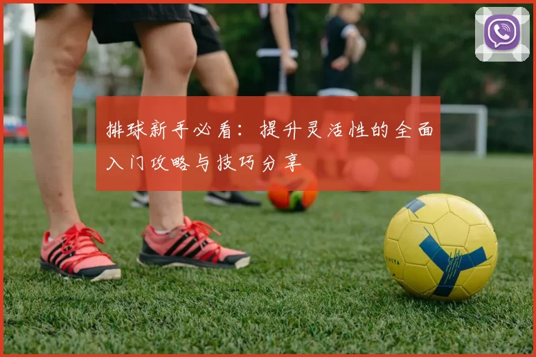 排球新手必看：提升灵活性的全面入门攻略与技巧分享