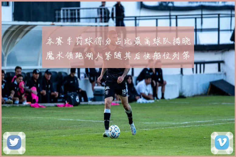 本赛季罚球得分占比最高球队揭晓魔术领跑湖人紧随其后快船位列第四