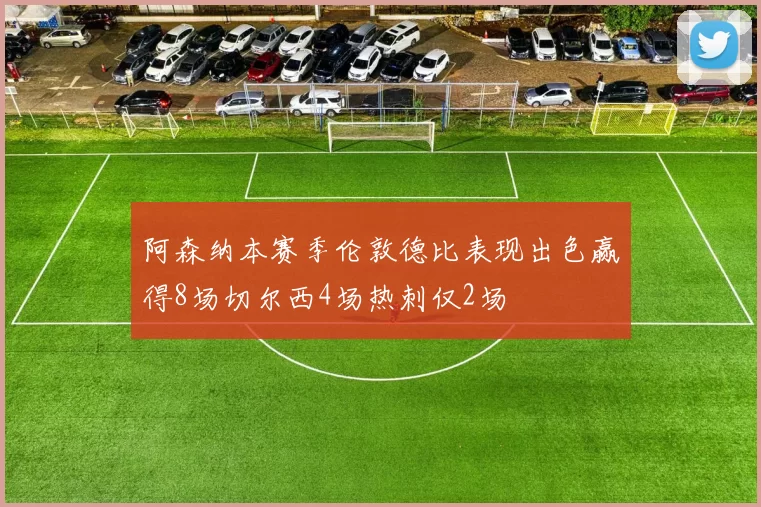 阿森纳本赛季伦敦德比表现出色赢得8场切尔西4场热刺仅2场