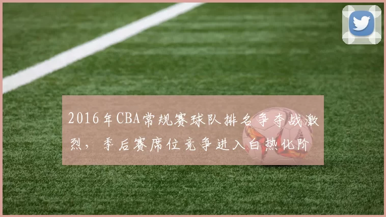 2016年CBA常规赛球队排名争夺战激烈，季后赛席位竞争进入白热化阶段