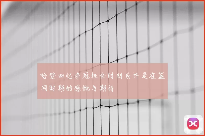 哈登回忆夺冠机会时刻或许是在篮网时期的感慨与期待