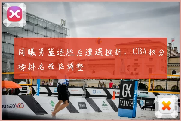 同曦男篮连胜后遭遇挫折，CBA积分榜排名面临调整