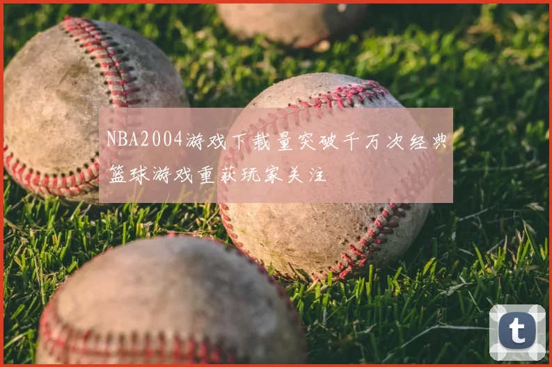 NBA2004游戏下载量突破千万次经典篮球游戏重获玩家关注