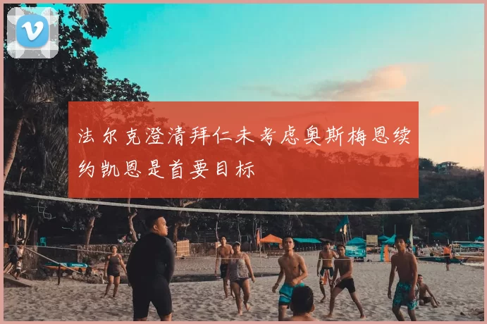 法尔克澄清拜仁未考虑奥斯梅恩续约凯恩是首要目标