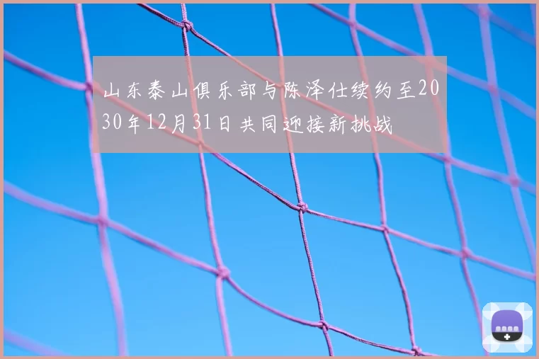 山东泰山俱乐部与陈泽仕续约至2030年12月31日共同迎接新挑战