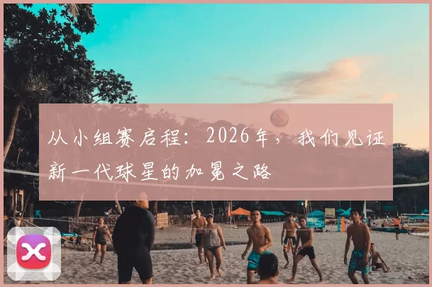 从小组赛启程:2026年,我们见证新一代球星的加冕之路