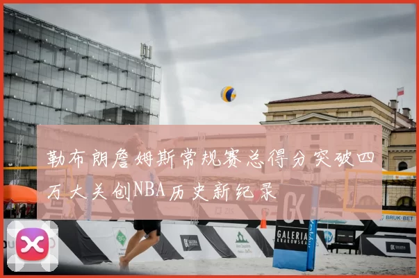 勒布朗詹姆斯常规赛总得分突破四万大关创NBA历史新纪录