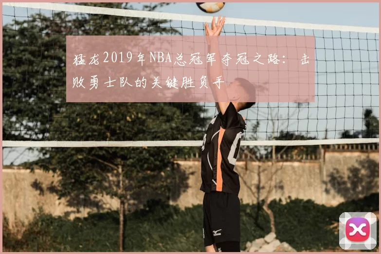 猛龙2019年NBA总冠军夺冠之路：击败勇士队的关键胜负手