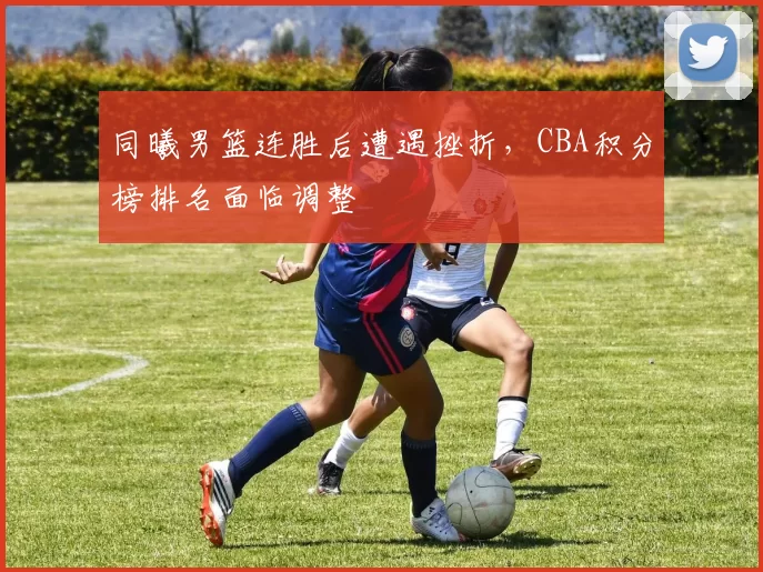 同曦男篮连胜后遭遇挫折,CBA积分榜排名面临调整