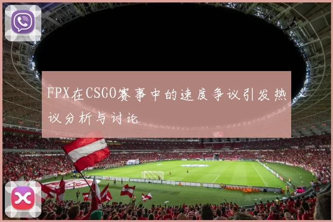 FPX在CSGO赛事中的速度争议引发热议分析与讨论