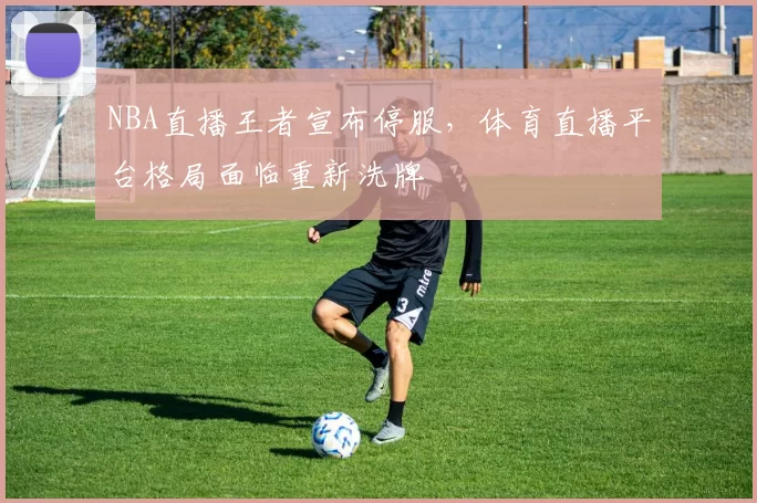 NBA直播王者宣布停服，体育直播平台格局面临重新洗牌
