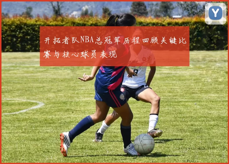 开拓者队NBA总冠军历程回顾关键比赛与核心球员表现
