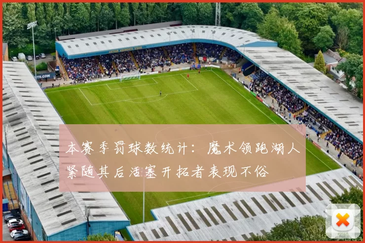 本赛季罚球数统计:魔术领跑湖人紧随其后活塞开拓者表现不俗
