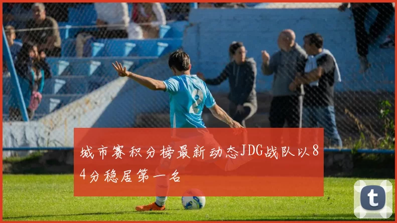 城市赛积分榜最新动态JDG战队以84分稳居第一名