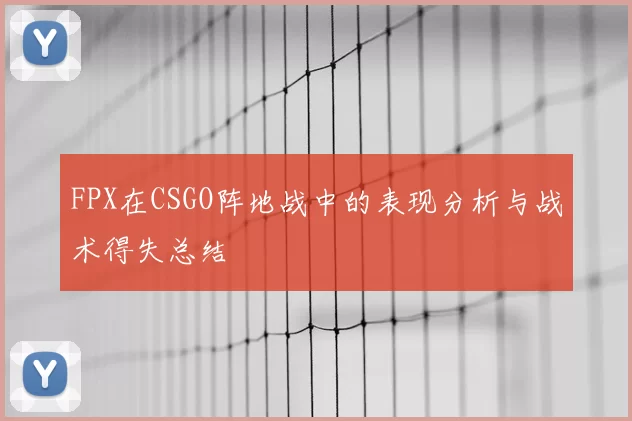 FPX在CSGO阵地战中的表现分析与战术得失总结
