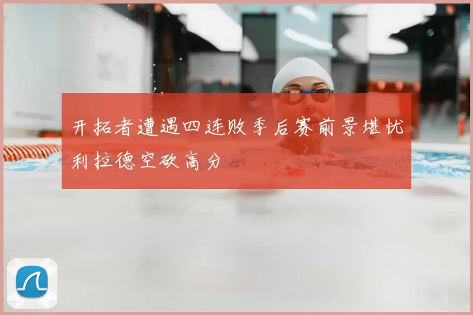 开拓者遭遇四连败季后赛前景堪忧利拉德空砍高分