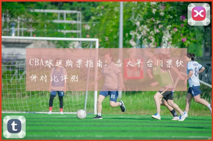 CBA球迷购票指南：各大平台门票软件对比评测