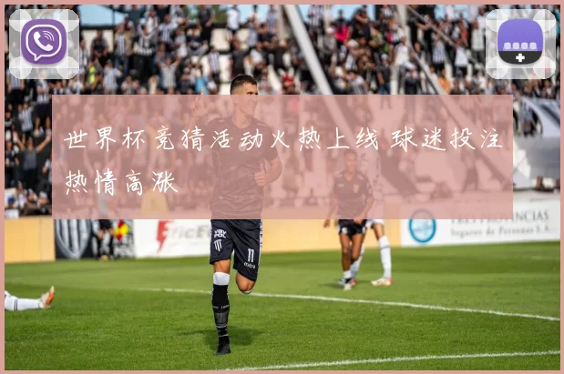 世界杯竞猜活动火热上线 球迷投注热情高涨