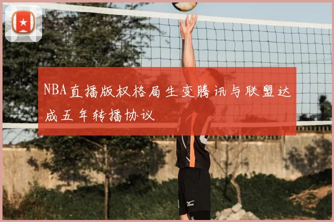 NBA直播版权格局生变腾讯与联盟达成五年转播协议