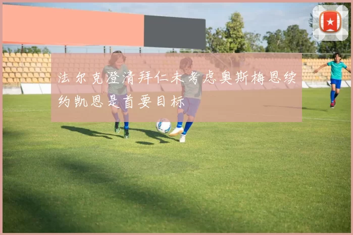 法尔克澄清拜仁未考虑奥斯梅恩续约凯恩是首要目标
