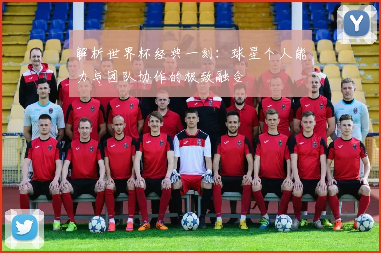 解析世界杯经典一刻：球星个人能力与团队协作的极致融合