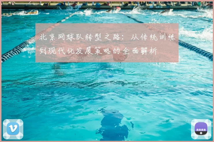 北京网球队转型之路：从传统训练到现代化发展策略的全面解析