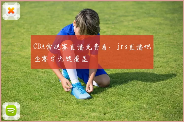 CBA常规赛直播免费看，jrs直播吧全赛季无缝覆盖