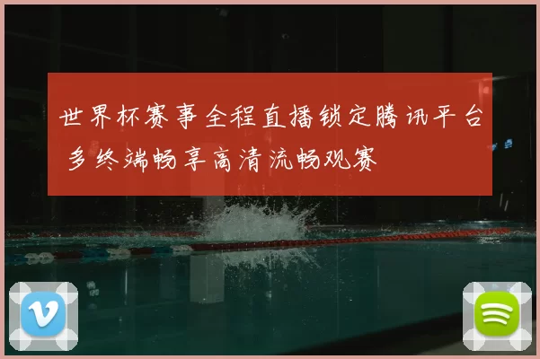 世界杯赛事全程直播锁定腾讯平台 多终端畅享高清流畅观赛