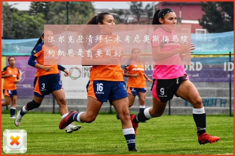 法尔克澄清拜仁未考虑奥斯梅恩续约凯恩是首要目标