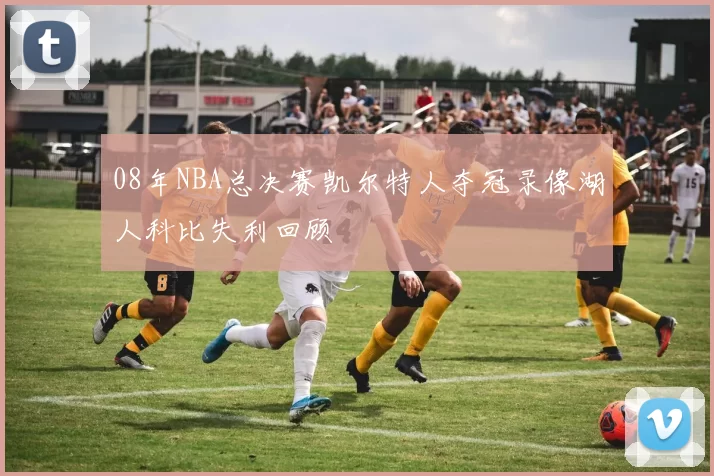 08年NBA总决赛凯尔特人夺冠录像湖人科比失利回顾