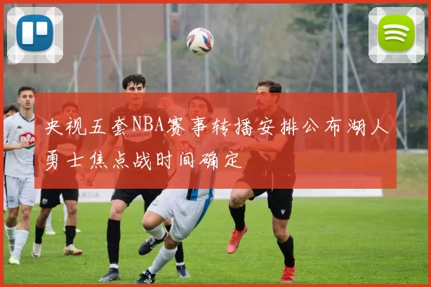 央视五套NBA赛事转播安排公布湖人勇士焦点战时间确定