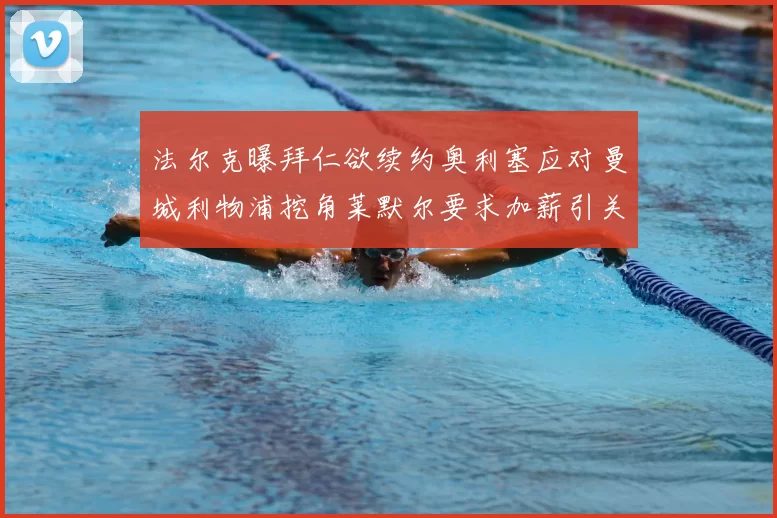 法尔克曝拜仁欲续约奥利塞应对曼城利物浦挖角莱默尔要求加薪引关注