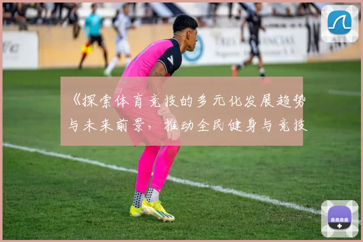 《探索体育竞技的多元化发展趋势与未来前景,推动全民健身与竞技水平双提升》