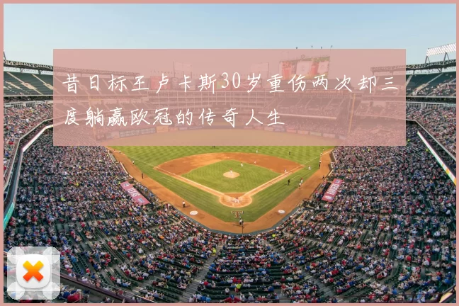 昔日标王卢卡斯30岁重伤两次却三度躺赢欧冠的传奇人生