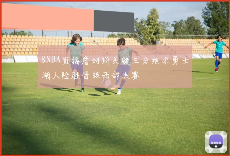 8NBA直播詹姆斯关键三分绝杀勇士湖人险胜晋级西部决赛