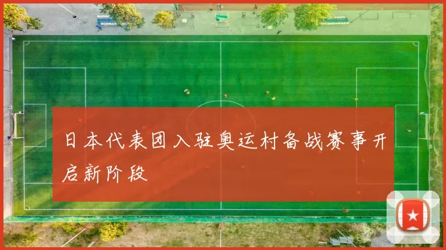 日本代表团入驻奥运村备战赛事开启新阶段