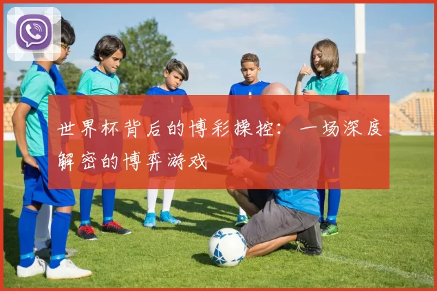 世界杯背后的博彩操控:一场深度解密的博弈游戏