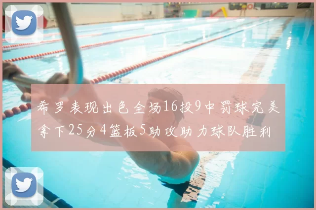 希罗表现出色全场16投9中罚球完美拿下25分4篮板5助攻助力球队胜利