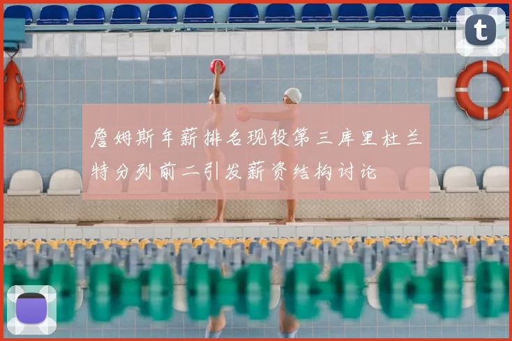 詹姆斯年薪排名现役第三库里杜兰特分列前二引发薪资结构讨论