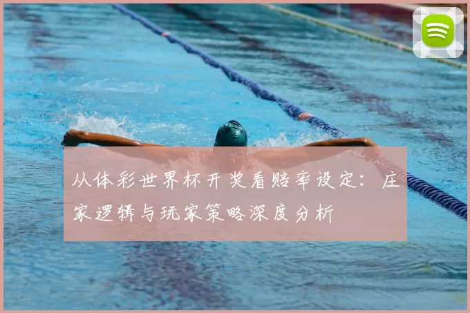 从体彩世界杯开奖看赔率设定：庄家逻辑与玩家策略深度分析
