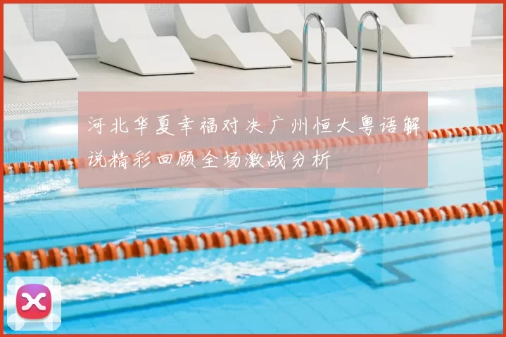 河北华夏幸福对决广州恒大粤语解说精彩回顾全场激战分析