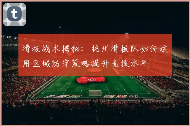 滑板战术揭秘：杭州滑板队如何运用区域防守策略提升竞技水平