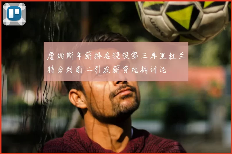 詹姆斯年薪排名现役第三库里杜兰特分列前二引发薪资结构讨论