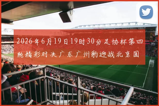 2026年6月19日19时30分足协杯第四轮精彩对决广东广州豹迎战北京国安