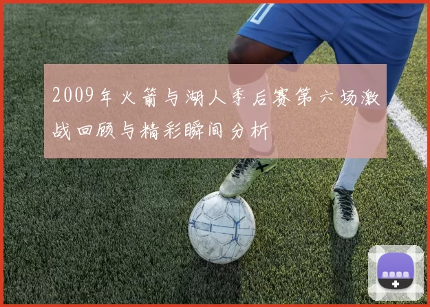 2009年火箭与湖人季后赛第六场激战回顾与精彩瞬间分析